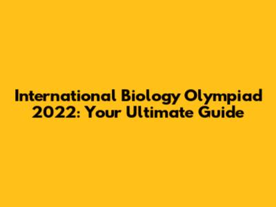 International Biology Olympiad 2022: Your Ultimate Guide