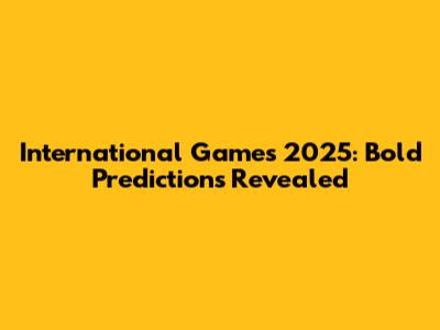 International Games 2025: Bold Predictions Revealed