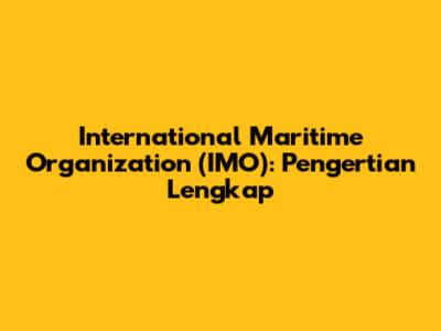 International Maritime Organization (IMO): Pengertian Lengkap