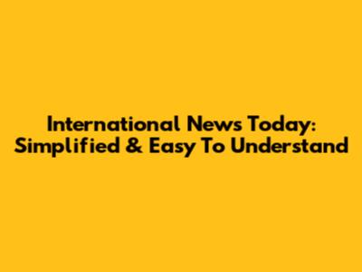 International News Today: Simplified & Easy To Understand