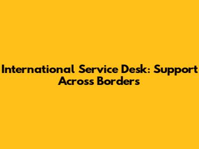 International Service Desk: Support Across Borders