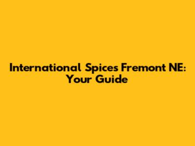 International Spices Fremont NE: Your Guide