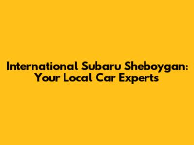 International Subaru Sheboygan: Your Local Car Experts