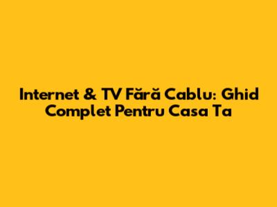 Internet & TV Fără Cablu: Ghid Complet Pentru Casa Ta