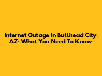 Internet Outage In Bullhead City, AZ: What You Need To Know