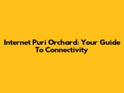 Internet Puri Orchard: Your Guide To Connectivity