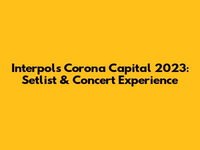 Interpol's Corona Capital 2023: Setlist & Concert Experience