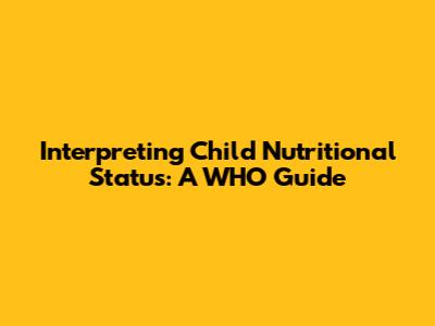 Interpreting Child Nutritional Status: A WHO Guide
