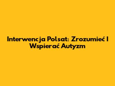 Interwencja Polsat: Zrozumieć I Wspierać Autyzm