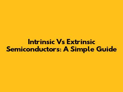 Intrinsic Vs Extrinsic Semiconductors: A Simple Guide