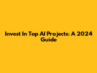 Invest In Top AI Projects: A 2024 Guide