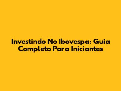 Investindo No Ibovespa: Guia Completo Para Iniciantes