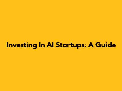 Investing In AI Startups: A Guide