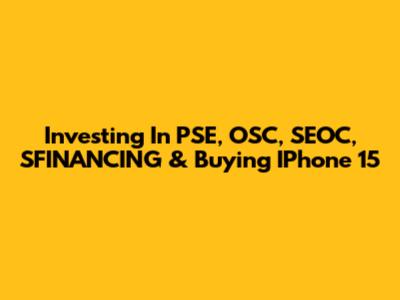 Investing In PSE, OSC, SEOC, SFINANCING & Buying IPhone 15