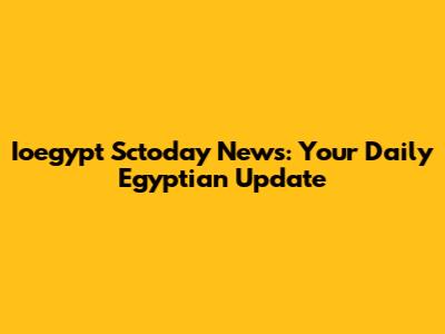 Ioegypt Sctoday News: Your Daily Egyptian Update