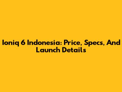 Ioniq 6 Indonesia: Price, Specs, And Launch Details