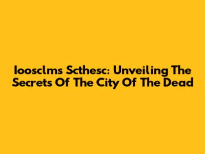 Ioosclms Scthesc: Unveiling The Secrets Of The City Of The Dead