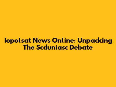 Iopolsat News Online: Unpacking The Scduniasc Debate