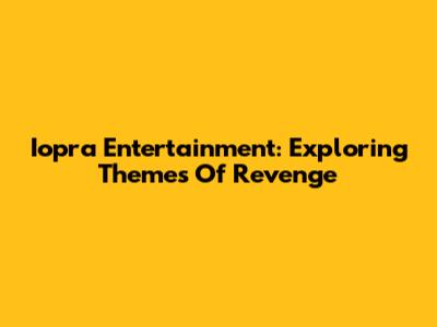 Iopra Entertainment: Exploring Themes Of Revenge