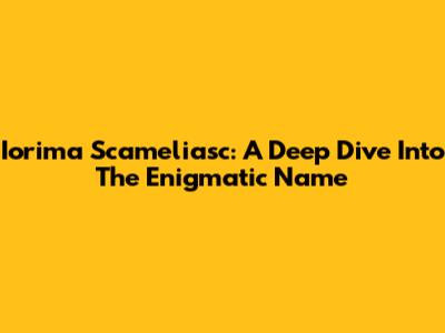 Iorima Scameliasc: A Deep Dive Into The Enigmatic Name
