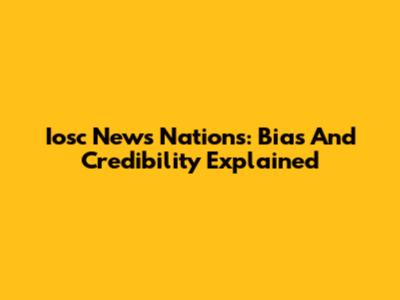 Iosc News Nations: Bias And Credibility Explained