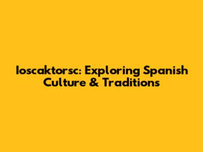Ioscaktorsc: Exploring Spanish Culture & Traditions