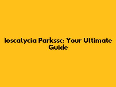 Ioscalycia Parkssc: Your Ultimate Guide