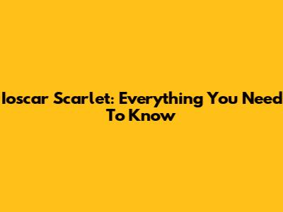 Ioscar Scarlet: Everything You Need To Know