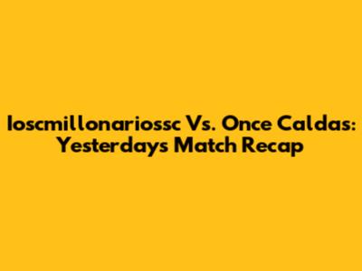 Ioscmillonariossc Vs. Once Caldas: Yesterday's Match Recap