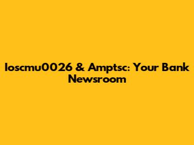 Ioscmu0026 & Amptsc: Your Bank Newsroom
