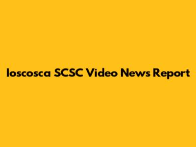 Ioscosca SCSC Video News Report
