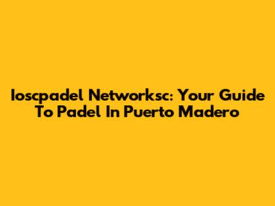 Ioscpadel Networksc: Your Guide To Padel In Puerto Madero
