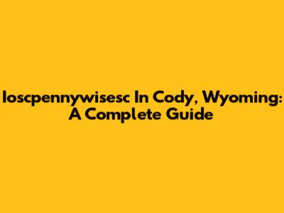 Ioscpennywisesc In Cody, Wyoming: A Complete Guide