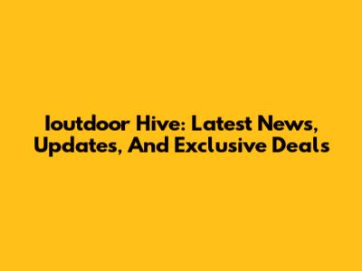 Ioutdoor Hive: Latest News, Updates, And Exclusive Deals
