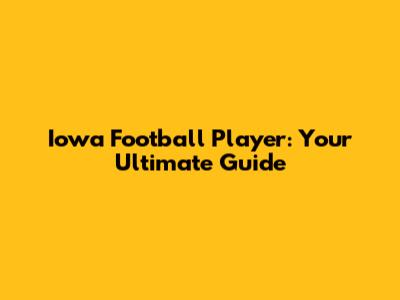Iowa Football Player: Your Ultimate Guide
