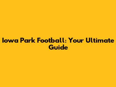Iowa Park Football: Your Ultimate Guide