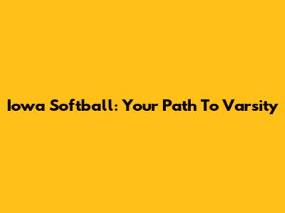 Iowa Softball: Your Path To Varsity