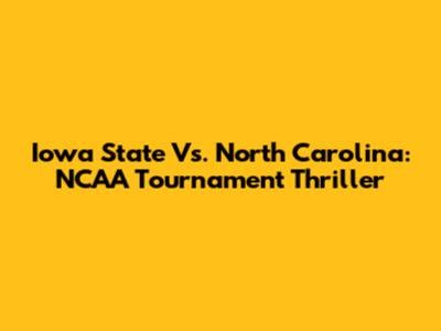 Iowa State Vs. North Carolina: NCAA Tournament Thriller