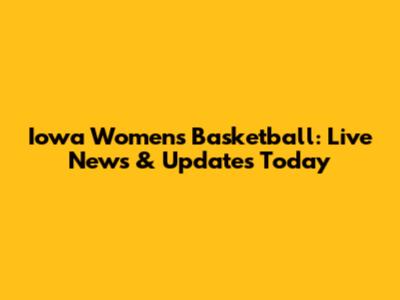 Iowa Women's Basketball: Live News & Updates Today