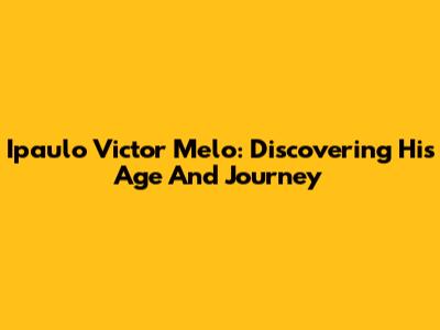 Ipaulo Victor Melo: Discovering His Age And Journey