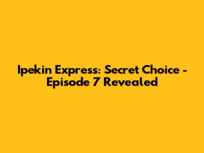 Ipekin Express: Secret Choice - Episode 7 Revealed
