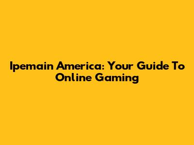 Ipemain America: Your Guide To Online Gaming