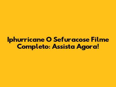 Iphurricane O Sefuracose Filme Completo: Assista Agora!