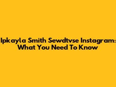 Ipkayla Smith Sewdtvse Instagram: What You Need To Know