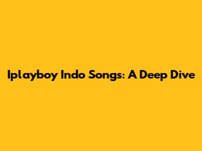Iplayboy Indo Songs: A Deep Dive