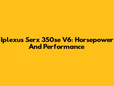 Iplexus Serx 350se V6: Horsepower And Performance