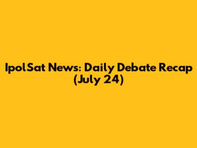 IpolSat News: Daily Debate Recap (July 24)