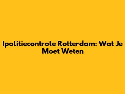 Ipolitiecontrole Rotterdam: Wat Je Moet Weten