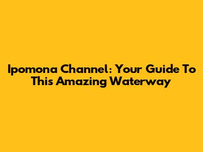 Ipomona Channel: Your Guide To This Amazing Waterway