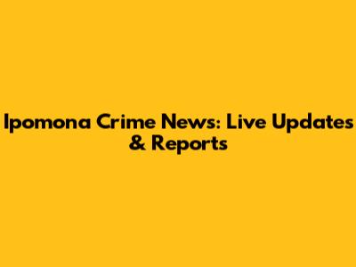 Ipomona Crime News: Live Updates & Reports